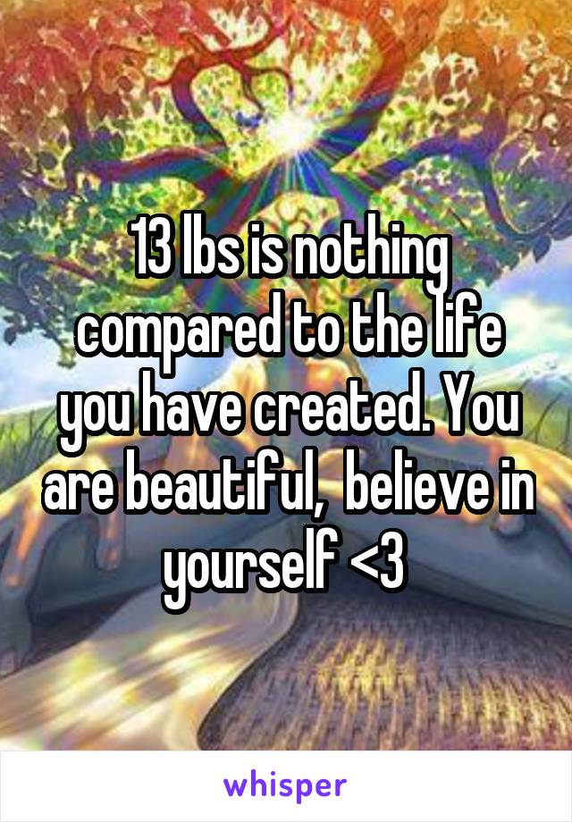 13 lbs is nothing compared to the life you have created. You are beautiful,  believe in yourself <3 
