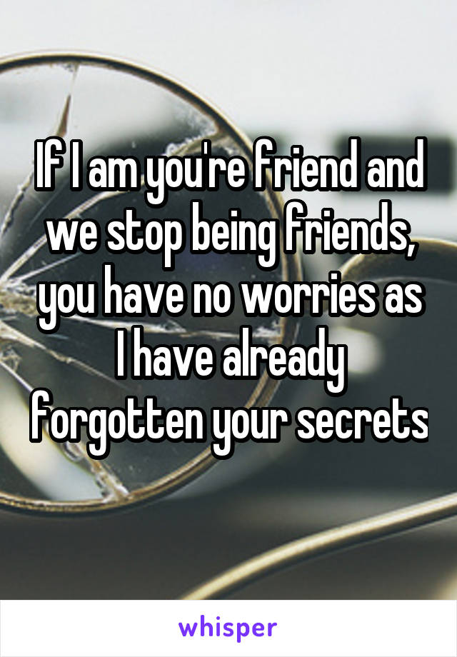 If I am you're friend and we stop being friends, you have no worries as I have already forgotten your secrets 