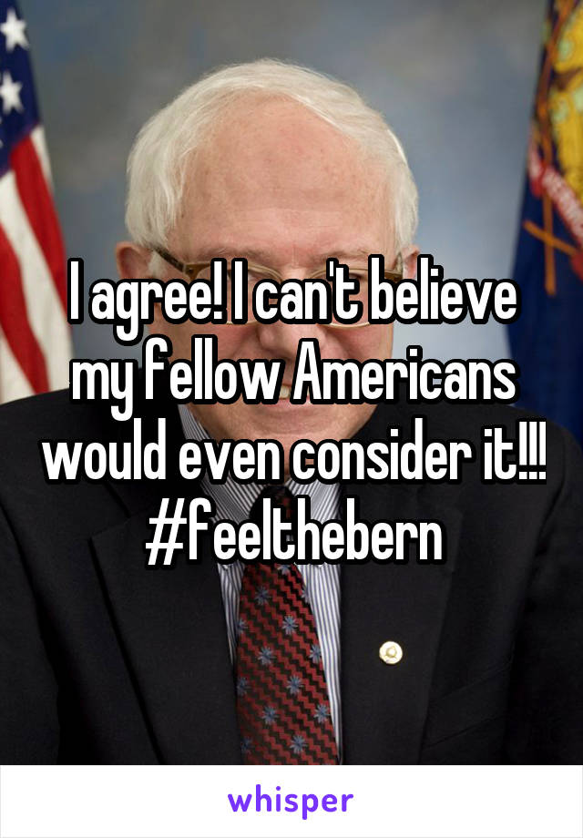 I agree! I can't believe my fellow Americans would even consider it!!! #feelthebern