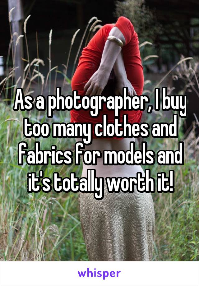As a photographer, I buy too many clothes and fabrics for models and it's totally worth it!