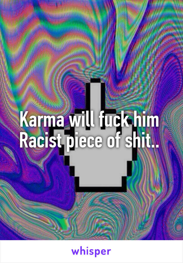 Karma will fuck him 
Racist piece of shit.. 