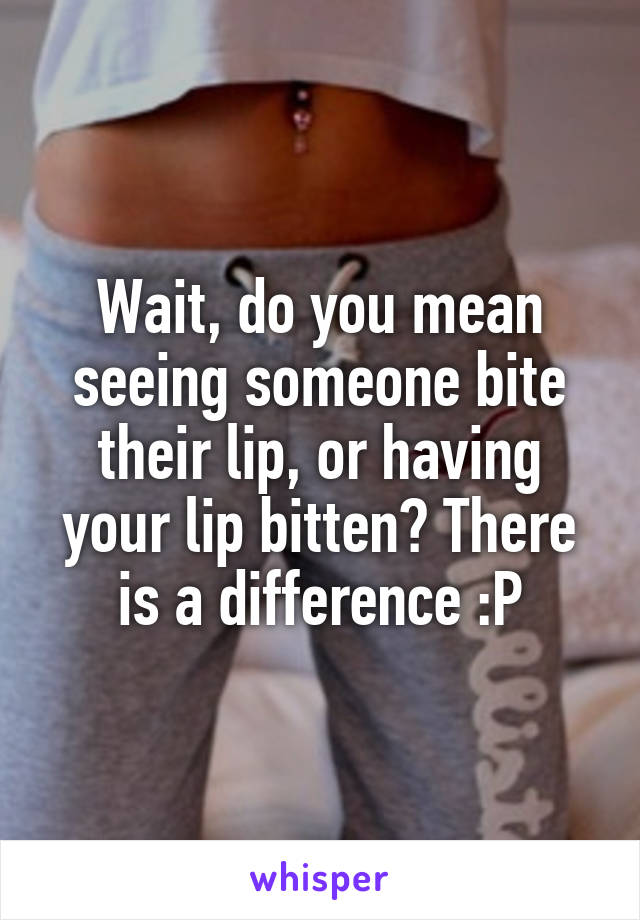 Wait, do you mean seeing someone bite their lip, or having your lip bitten? There is a difference :P