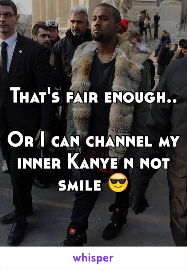 That's fair enough.. 

Or I can channel my inner Kanye n not smile 😎