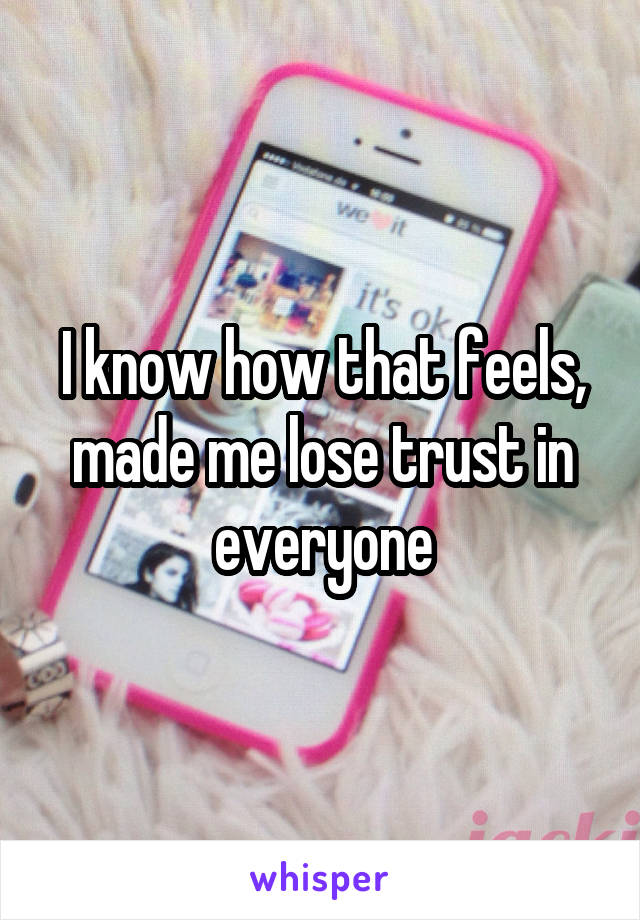 I know how that feels, made me lose trust in everyone
