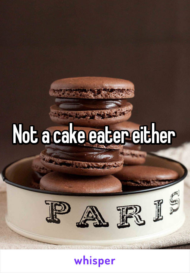 Not a cake eater either 