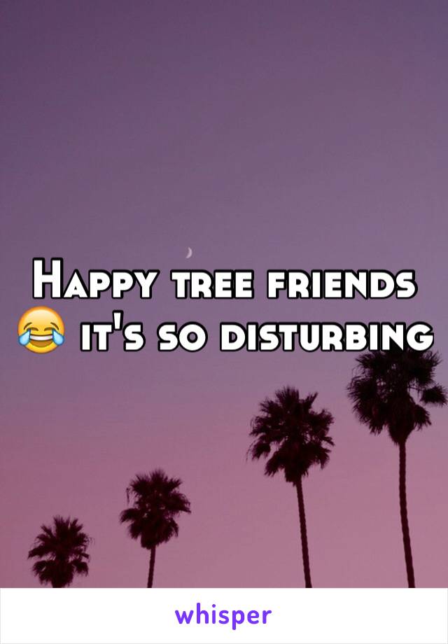 Happy tree friends 😂 it's so disturbing 