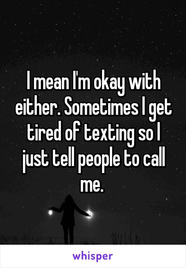 I mean I'm okay with either. Sometimes I get tired of texting so I just tell people to call me. 