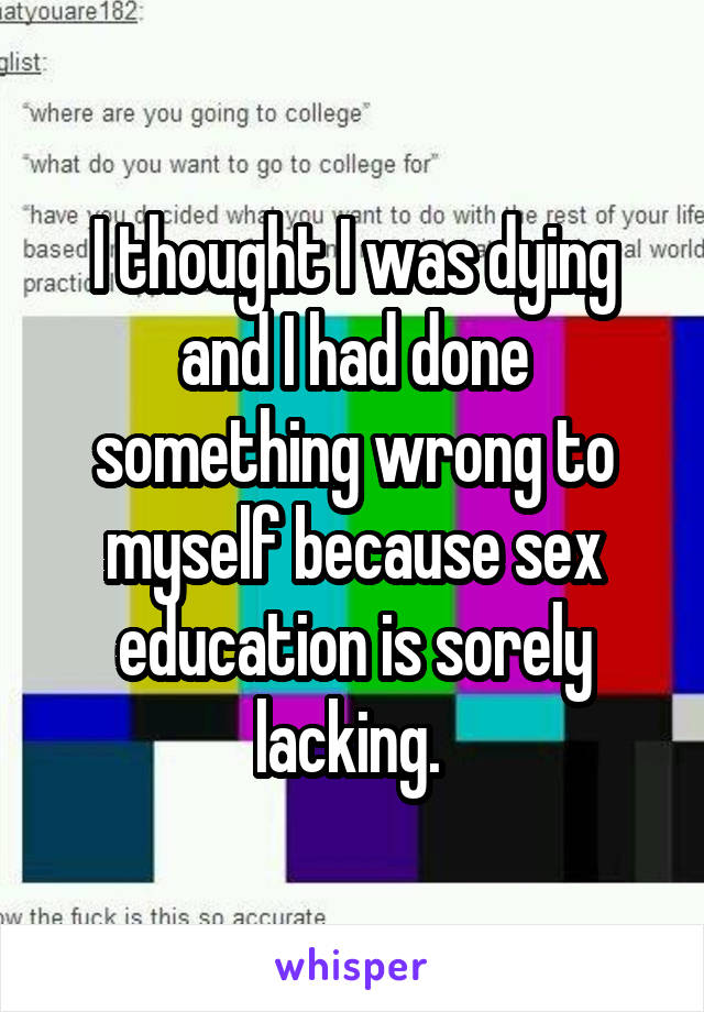 I thought I was dying and I had done something wrong to myself because sex education is sorely lacking. 
