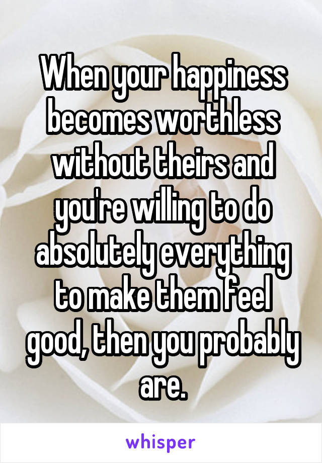 When your happiness becomes worthless without theirs and you're willing to do absolutely everything to make them feel good, then you probably are.