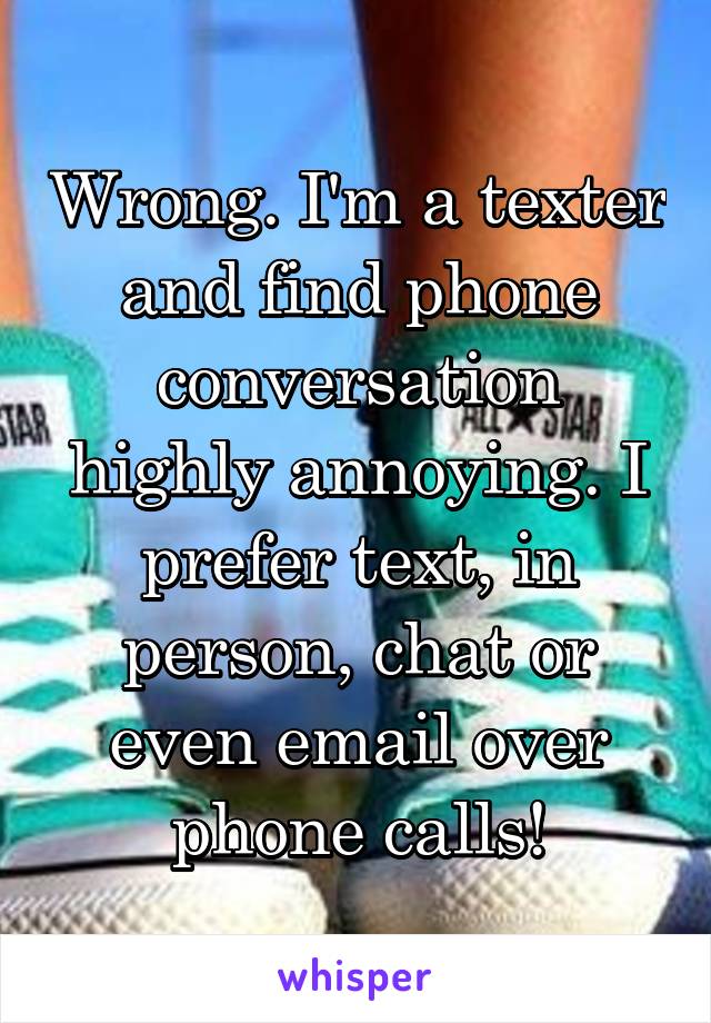 Wrong. I'm a texter and find phone conversation highly annoying. I prefer text, in person, chat or even email over phone calls!