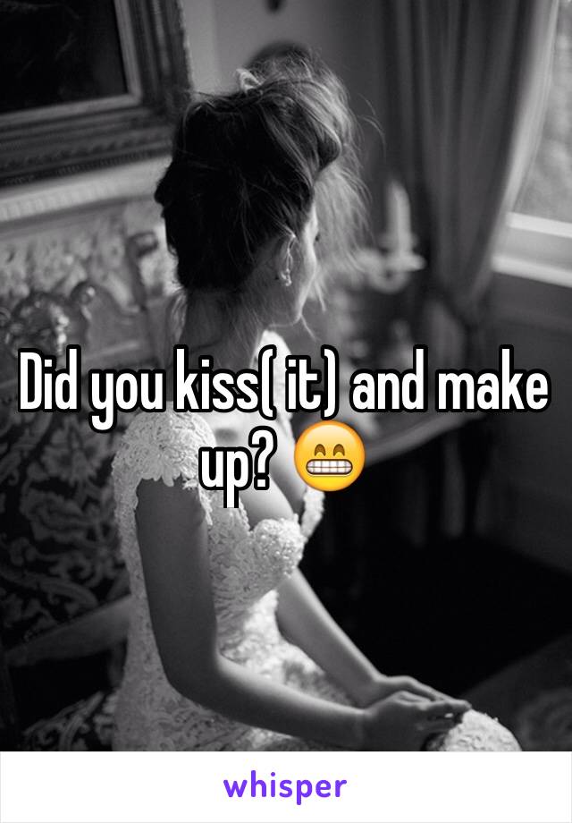Did you kiss( it) and make up? 😁