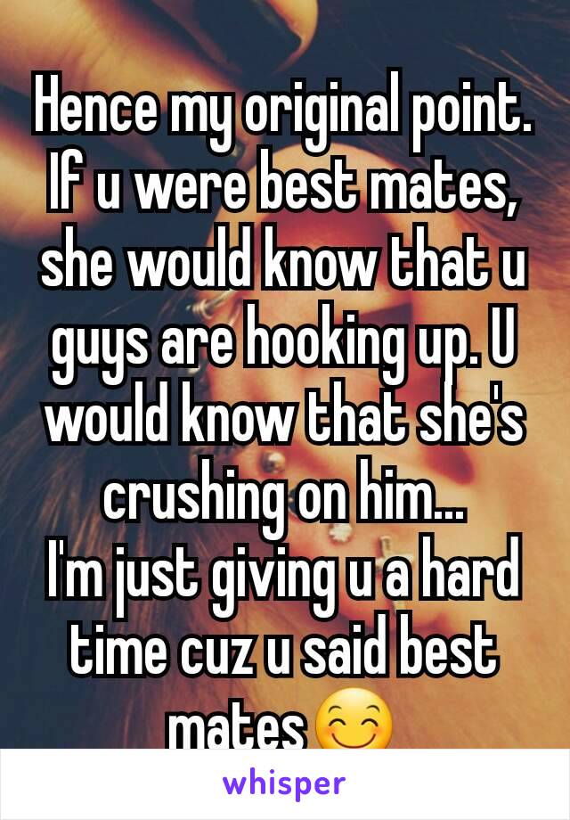 Hence my original point. If u were best mates, she would know that u guys are hooking up. U would know that she's crushing on him...
I'm just giving u a hard time cuz u said best mates😊