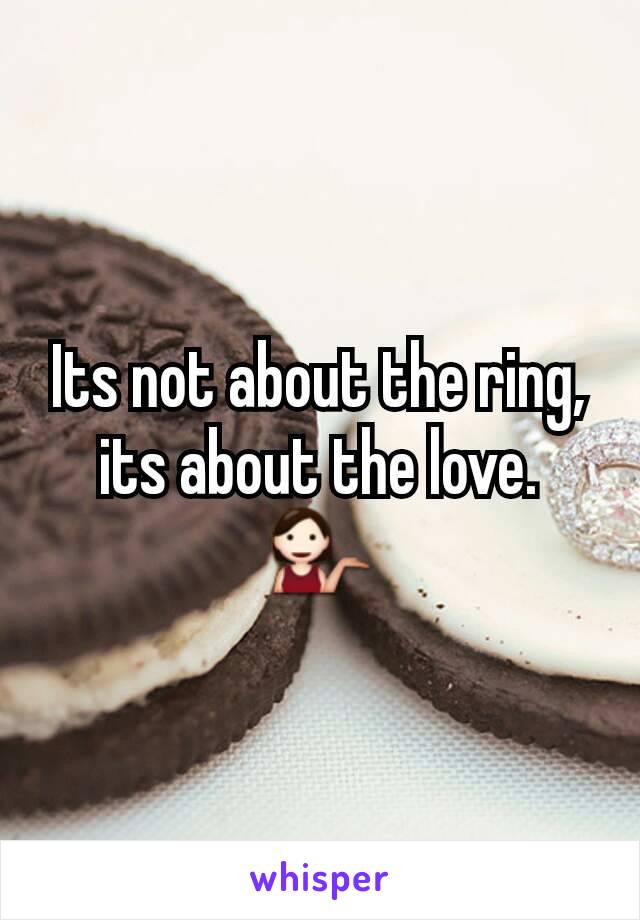 Its not about the ring, its about the love. 💁
