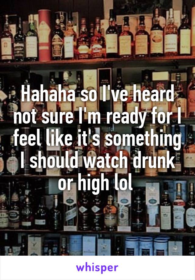 Hahaha so I've heard not sure I'm ready for I feel like it's something I should watch drunk or high lol 
