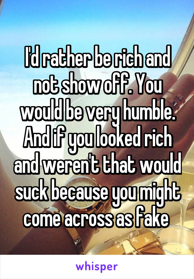 I'd rather be rich and not show off. You would be very humble. And if you looked rich and weren't that would suck because you might come across as fake 