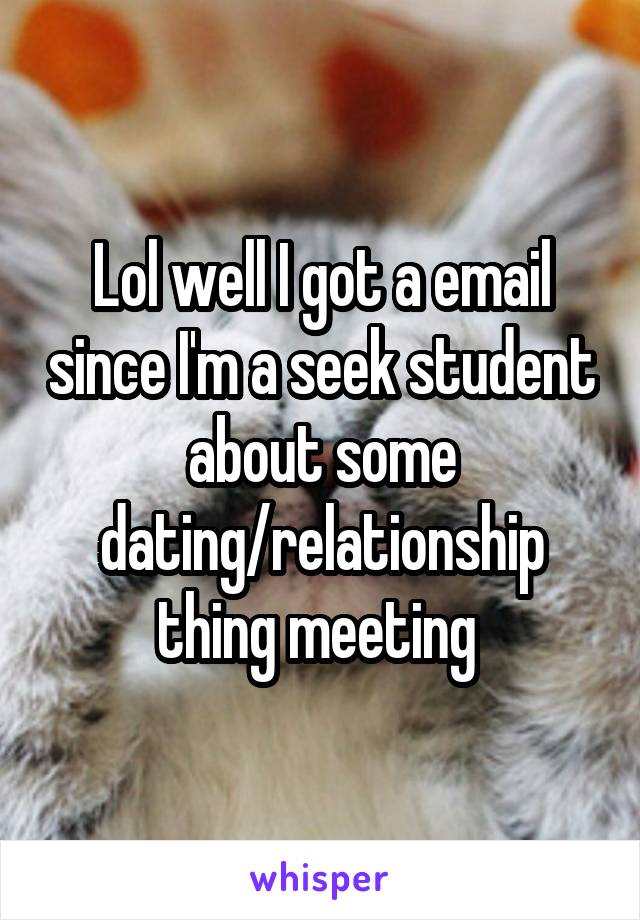 Lol well I got a email since I'm a seek student about some dating/relationship thing meeting 