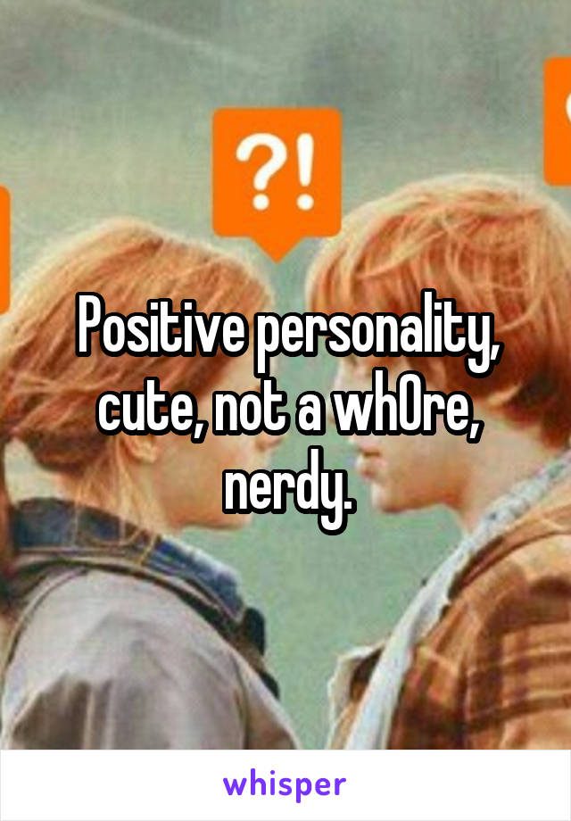 Positive personality, cute, not a wh0re, nerdy.