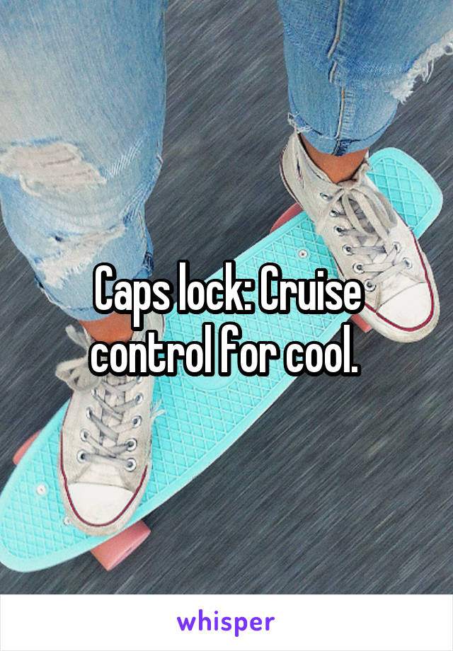 Caps lock: Cruise control for cool. 