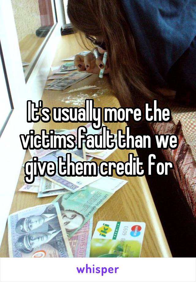 It's usually more the victims fault than we give them credit for