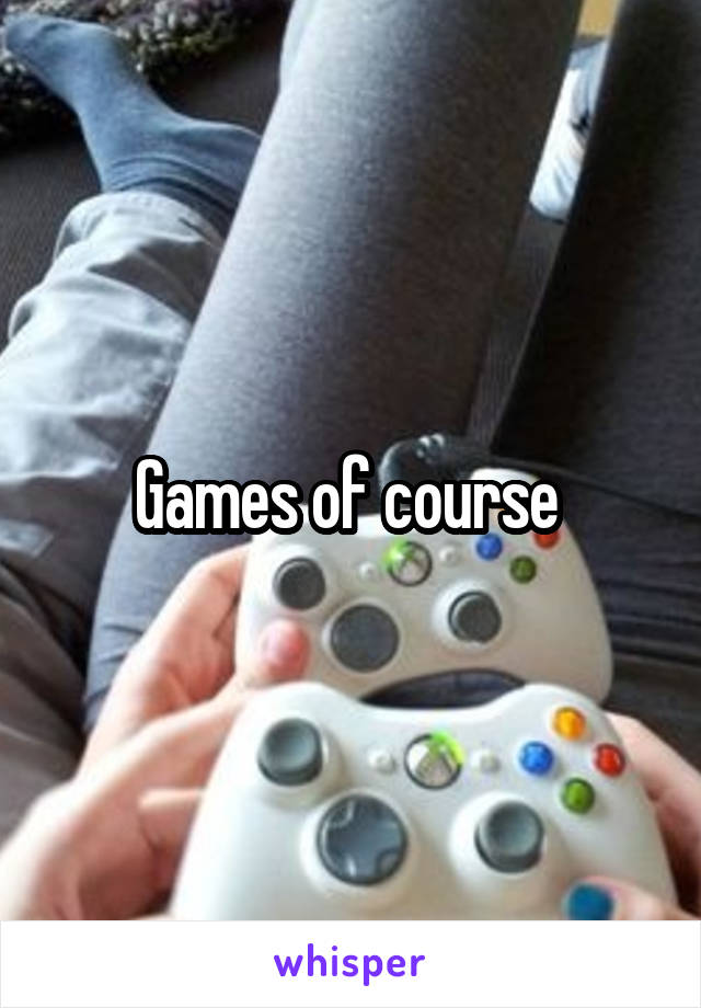 Games of course 