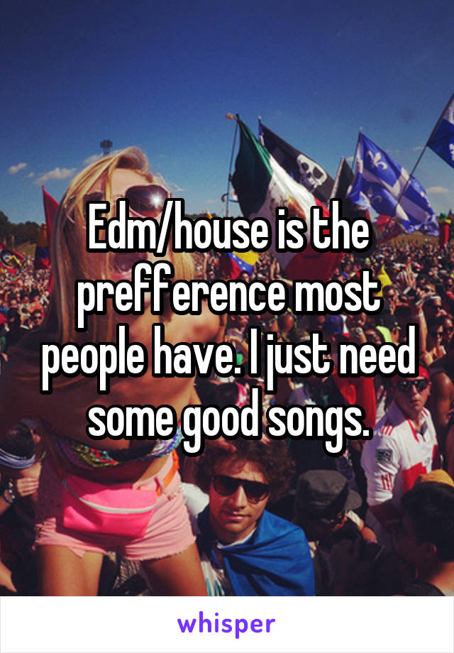 Edm/house is the prefference most people have. I just need some good songs.