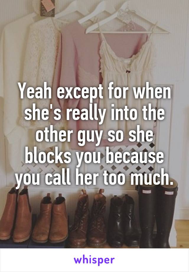 Yeah except for when she's really into the other guy so she blocks you because you call her too much.