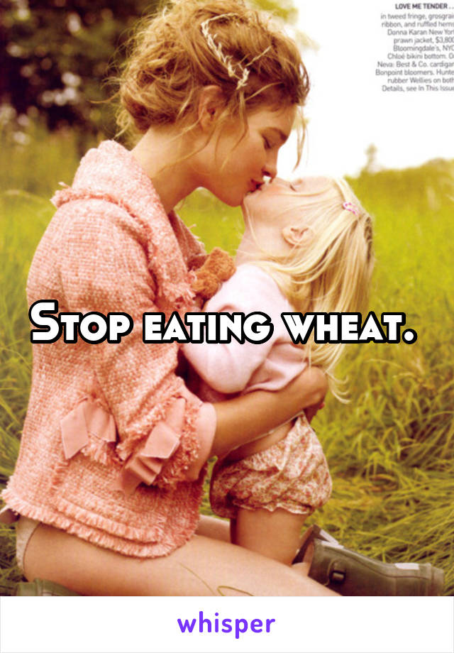 Stop eating wheat. 