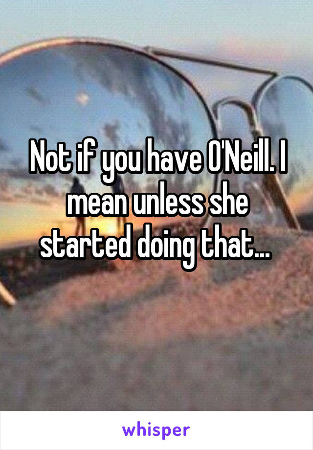 Not if you have O'Neill. I mean unless she started doing that... 
