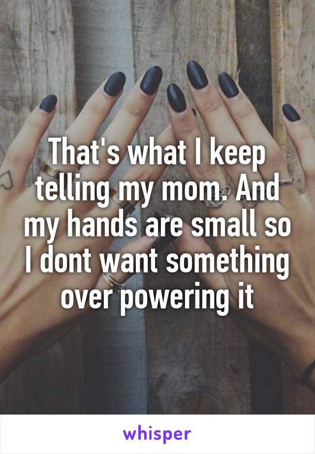 That's what I keep telling my mom. And my hands are small so I dont want something over powering it