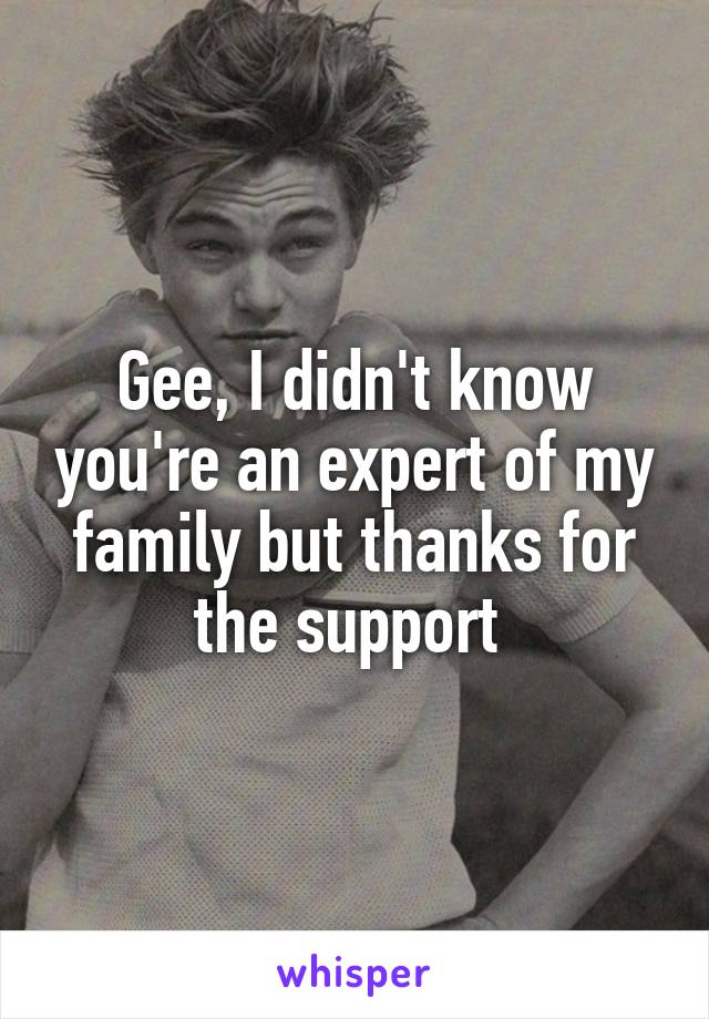 Gee, I didn't know you're an expert of my family but thanks for the support 