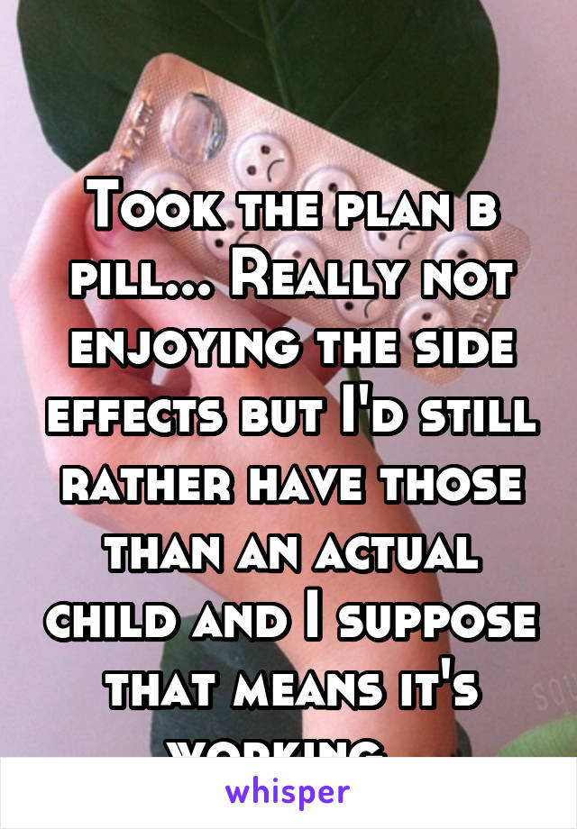 

Took the plan b pill... Really not enjoying the side effects but I'd still rather have those than an actual child and I suppose that means it's working. 