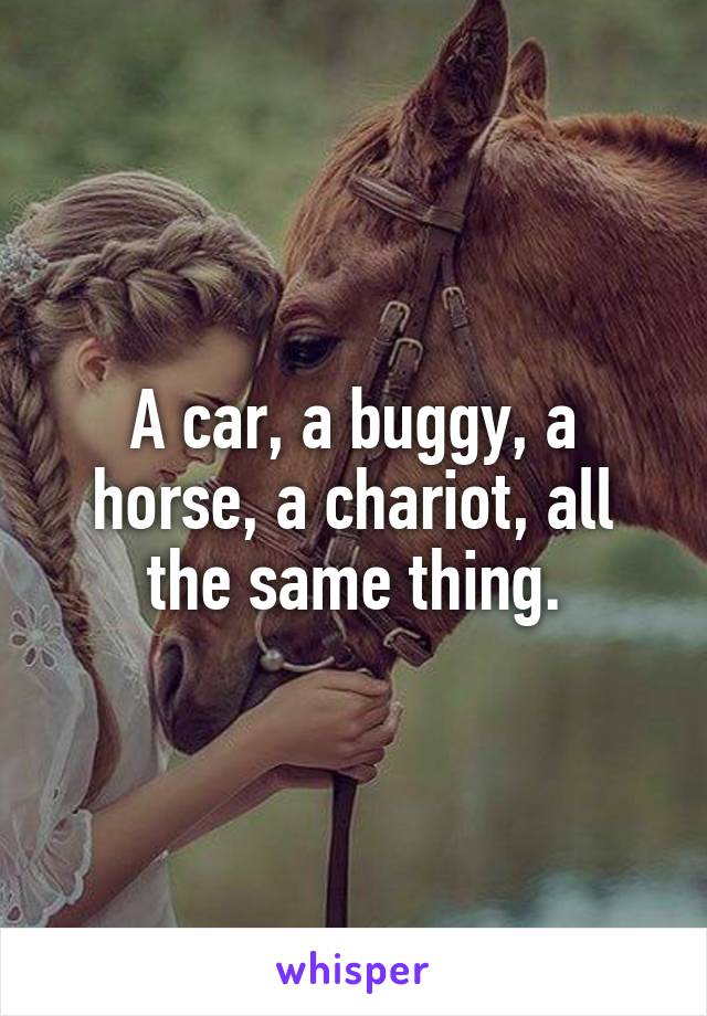 A car, a buggy, a horse, a chariot, all the same thing.