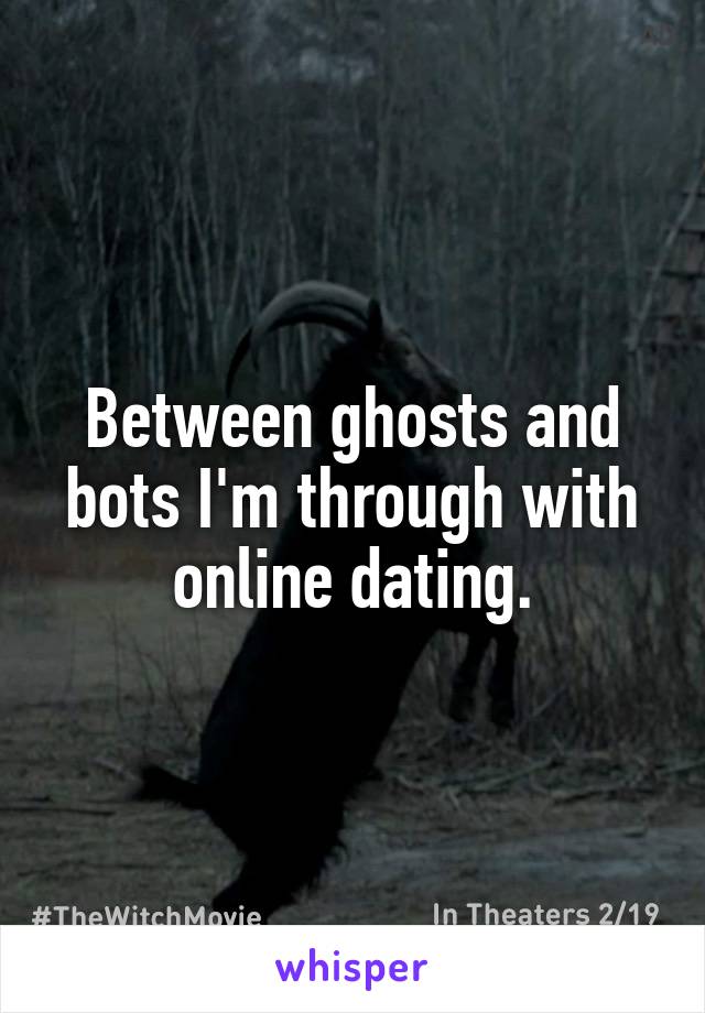 Between ghosts and bots I'm through with online dating.