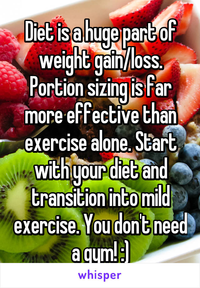 Diet is a huge part of weight gain/loss. Portion sizing is far more effective than exercise alone. Start with your diet and transition into mild exercise. You don't need a gym! :)
