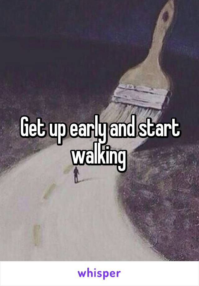 Get up early and start walking 