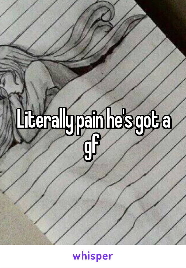 Literally pain he's got a gf 
