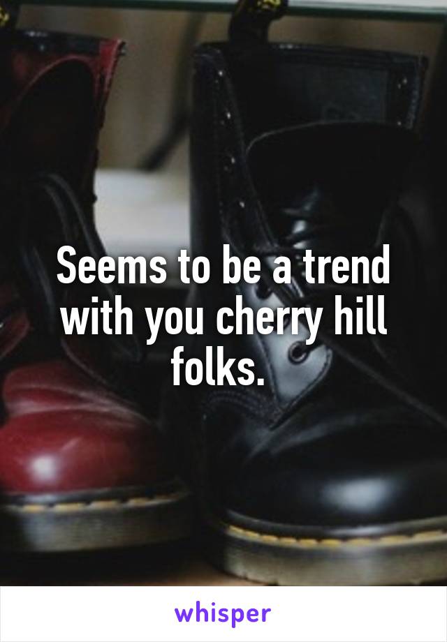 Seems to be a trend with you cherry hill folks. 