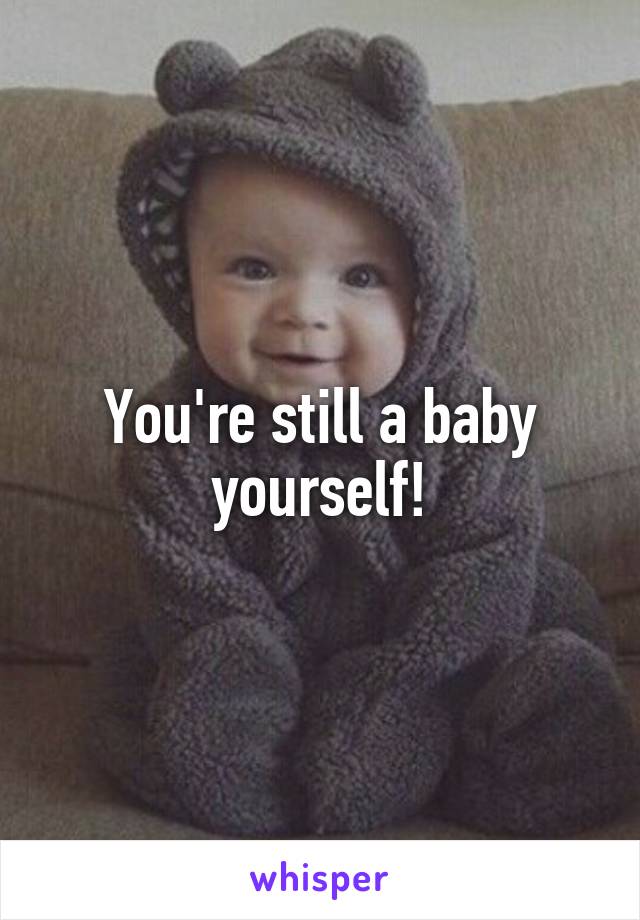 You're still a baby yourself!