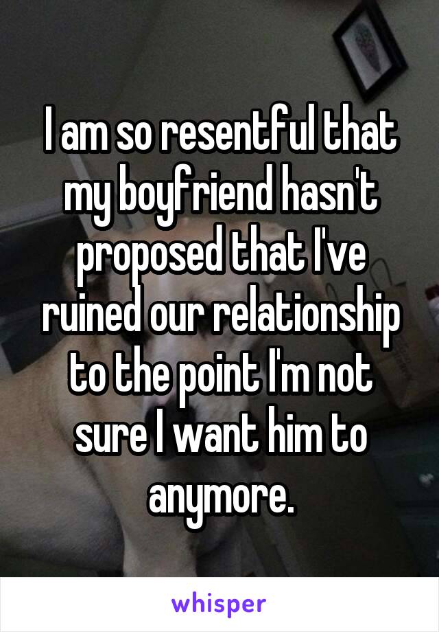I am so resentful that my boyfriend hasn't proposed that I've ruined our relationship to the point I'm not sure I want him to anymore.