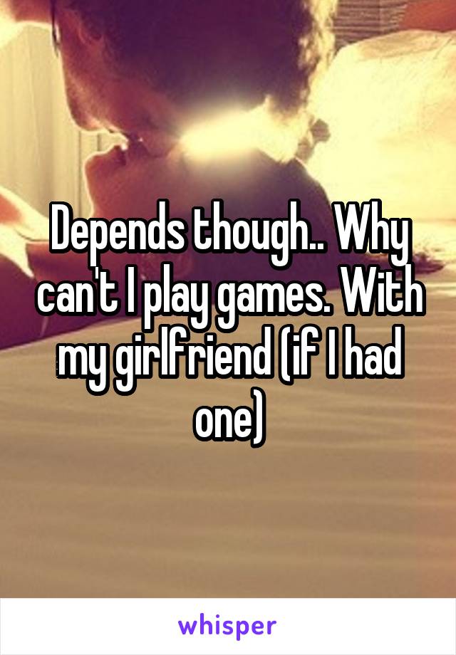 Depends though.. Why can't I play games. With my girlfriend (if I had one)