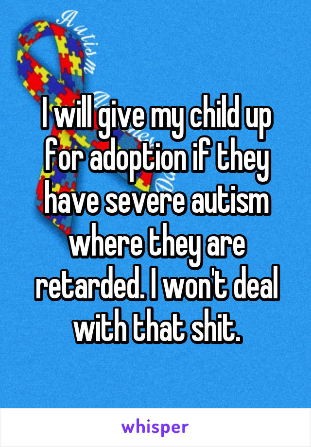 I will give my child up for adoption if they have severe autism where they are retarded. I won't deal with that shit.