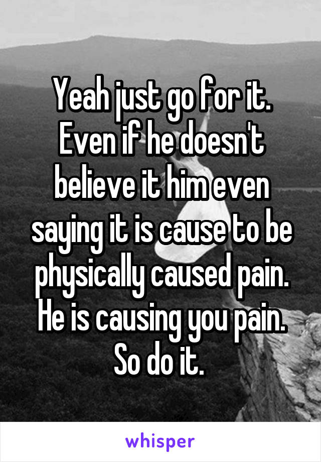 Yeah just go for it. Even if he doesn't believe it him even saying it is cause to be physically caused pain. He is causing you pain. So do it. 