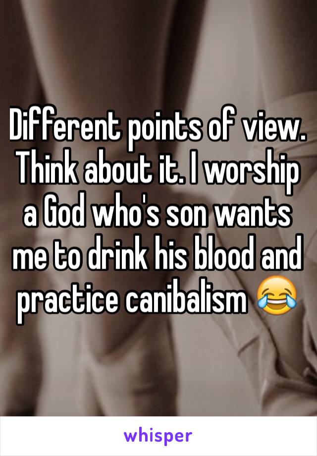 Different points of view. Think about it. I worship a God who's son wants me to drink his blood and practice canibalism 😂