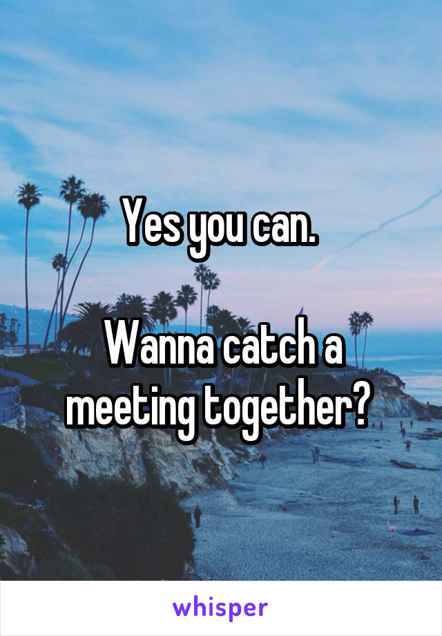 Yes you can. 

Wanna catch a meeting together? 