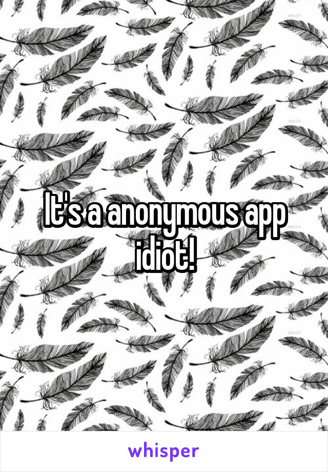 It's a anonymous app idiot!