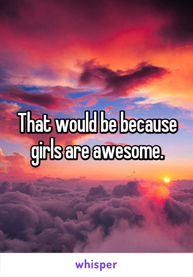 That would be because girls are awesome.