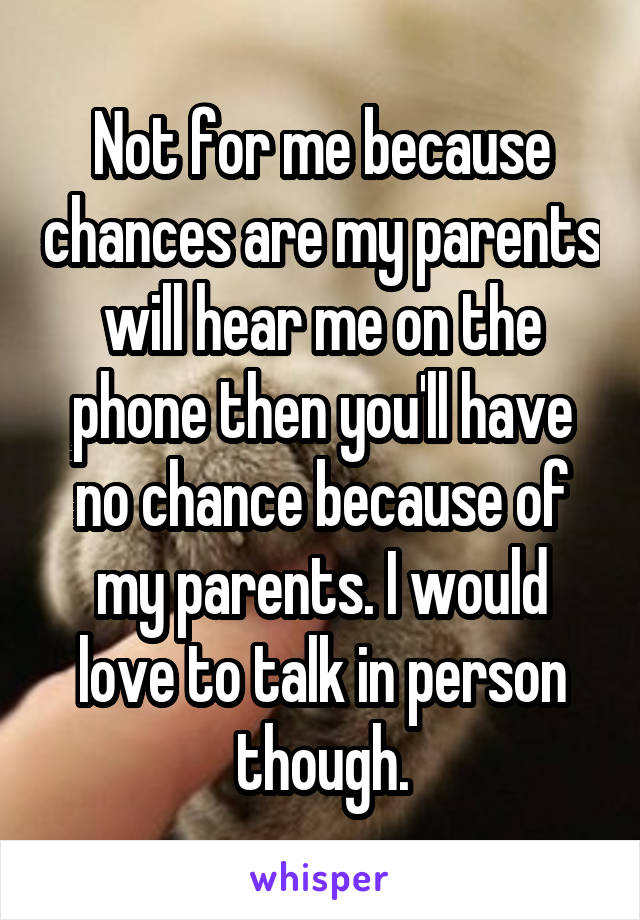 Not for me because chances are my parents will hear me on the phone then you'll have no chance because of my parents. I would love to talk in person though.