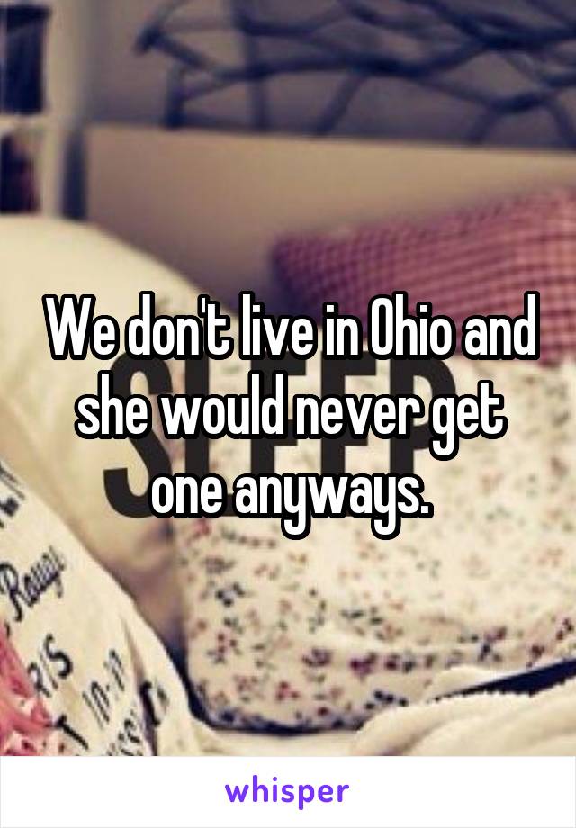 We don't live in Ohio and she would never get one anyways.