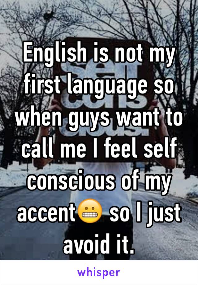 English is not my first language so when guys want to call me I feel self conscious of my accent😬 so I just avoid it. 