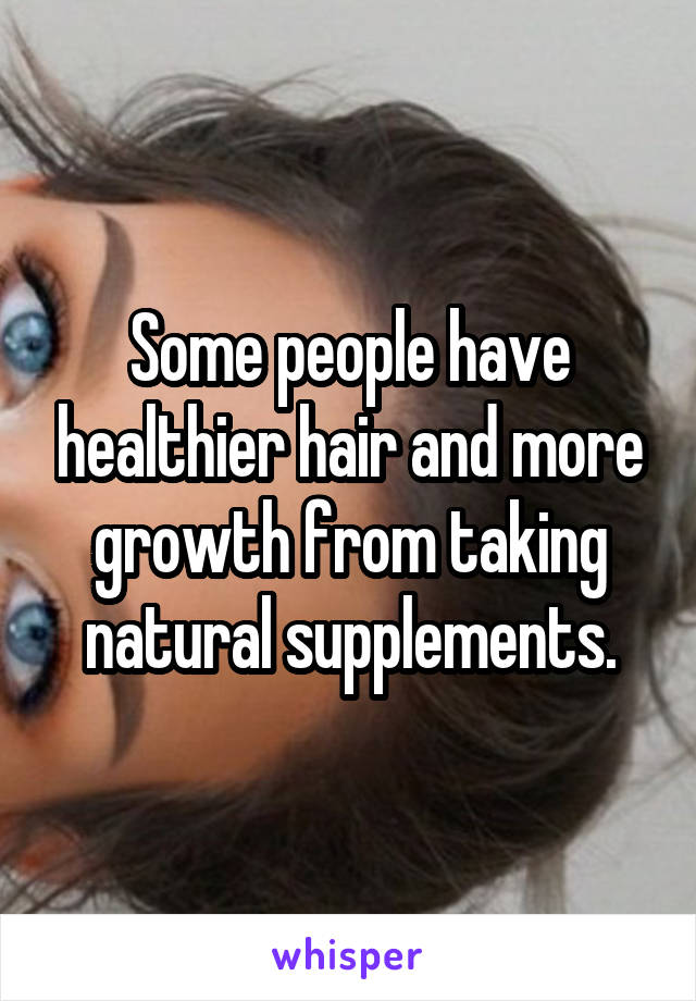 Some people have healthier hair and more growth from taking natural supplements.